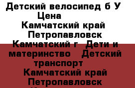 Детский велосипед б/У › Цена ­ 1 500 - Камчатский край, Петропавловск-Камчатский г. Дети и материнство » Детский транспорт   . Камчатский край,Петропавловск-Камчатский г.